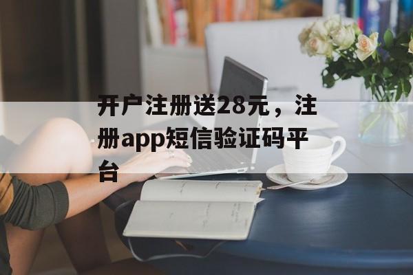 开户注册送28元，注册app短信验证码平台