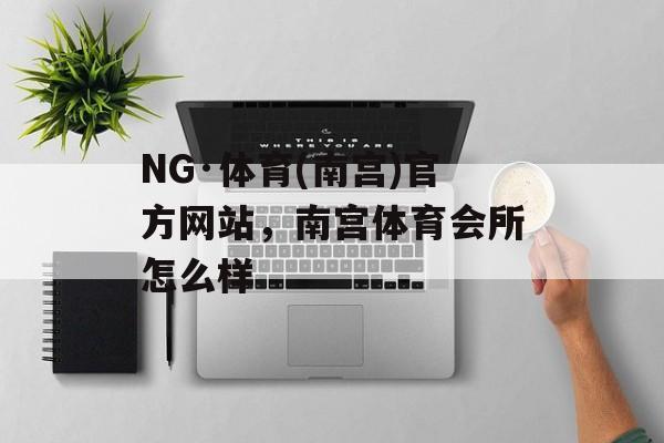 NG·体育(南宫)官方网站，南宫体育会所怎么样