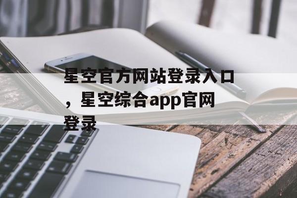 星空官方网站登录入口，星空综合app官网登录